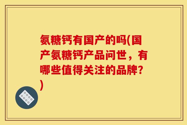 氨糖钙有国产的吗(国产氨糖钙产品问世，有哪些值得关注的品牌？)