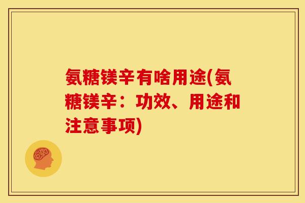 氨糖镁辛有啥用途(氨糖镁辛：功效、用途和注意事项)