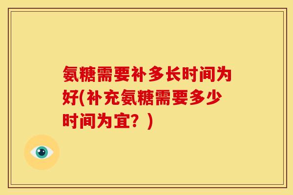 氨糖需要补多长时间为好(补充氨糖需要多少时间为宜？)