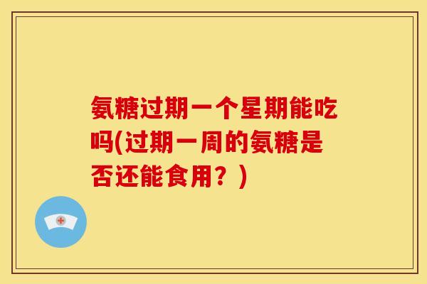 氨糖过期一个星期能吃吗(过期一周的氨糖是否还能食用？)