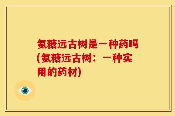氨糖远古树是一种药吗(氨糖远古树：一种实用的药材)