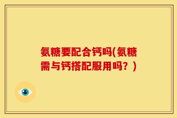 氨糖要配合钙吗(氨糖需与钙搭配服用吗？)