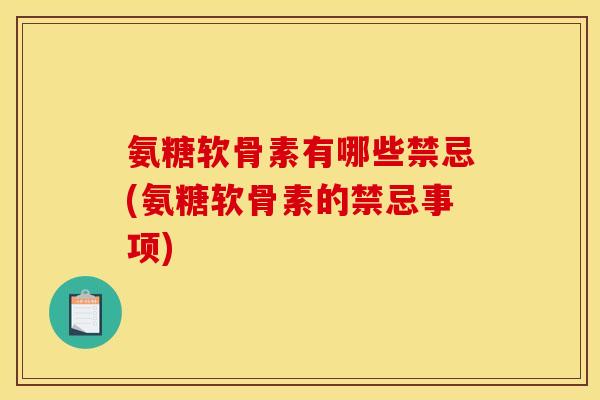 氨糖软骨素有哪些禁忌(氨糖软骨素的禁忌事项)