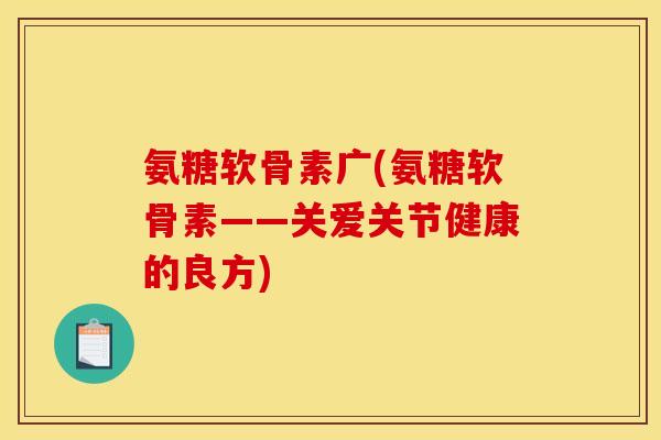 氨糖软骨素广(氨糖软骨素——关爱关节健康的良方)