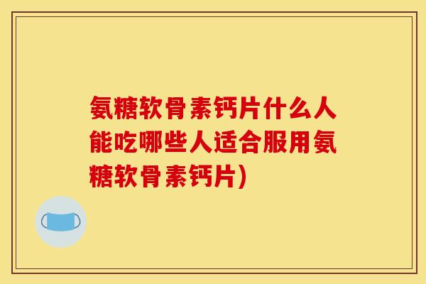 氨糖软骨素钙片什么人能吃哪些人适合服用氨糖软骨素钙片)