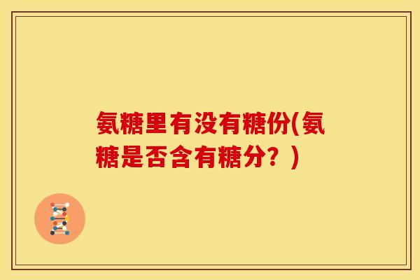氨糖里有没有糖份(氨糖是否含有糖分？)