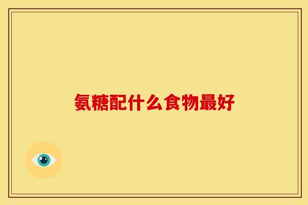 氨糖配什么食物最好