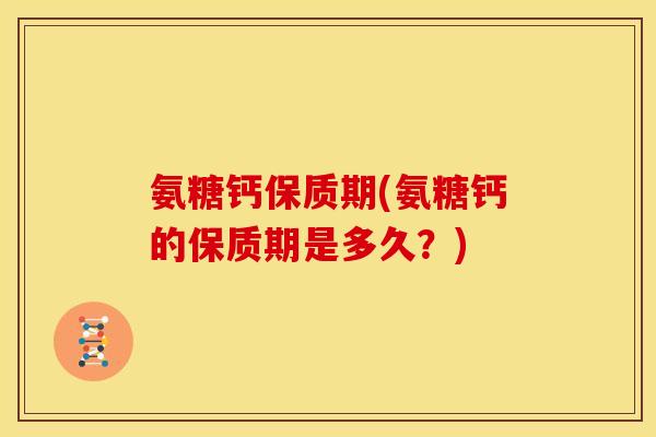 氨糖钙保质期(氨糖钙的保质期是多久？)