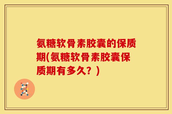 氨糖软骨素胶囊的保质期(氨糖软骨素胶囊保质期有多久？)