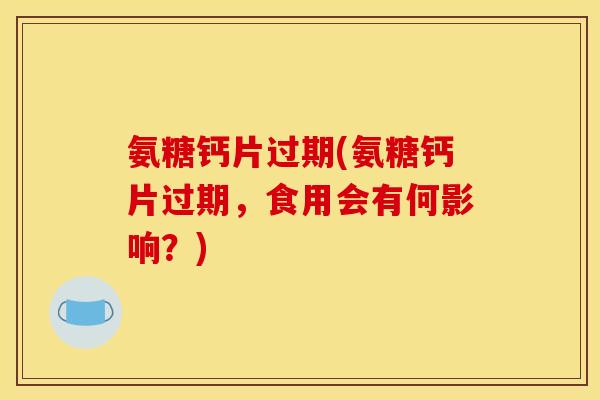 氨糖钙片过期(氨糖钙片过期，食用会有何影响？)
