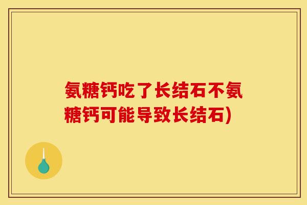 氨糖钙吃了长结石不氨糖钙可能导致长结石)