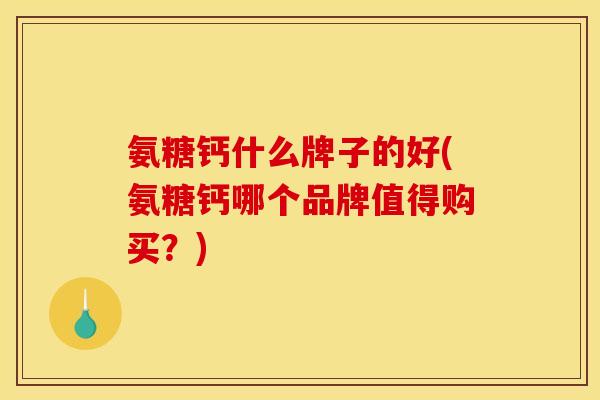 氨糖钙什么牌子的好(氨糖钙哪个品牌值得购买？)