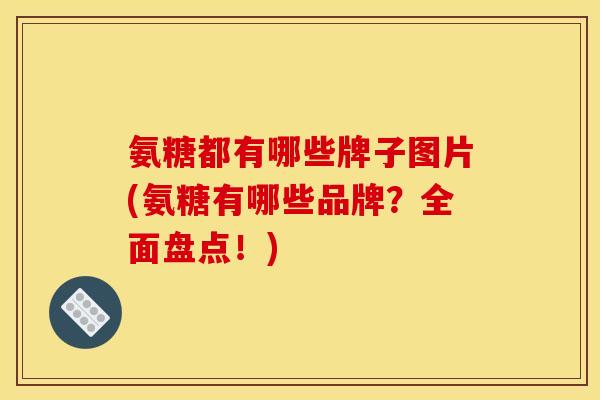 氨糖都有哪些牌子图片(氨糖有哪些品牌？全面盘点！)