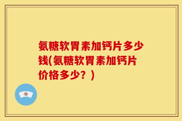 氨糖软胃素加钙片多少钱(氨糖软胃素加钙片价格多少？)