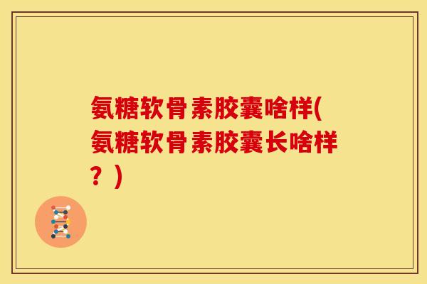 氨糖软骨素胶囊啥样(氨糖软骨素胶囊长啥样？)