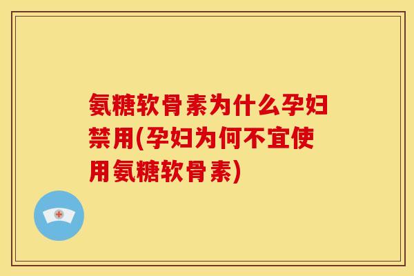 氨糖软骨素为什么孕妇禁用(孕妇为何不宜使用氨糖软骨素)