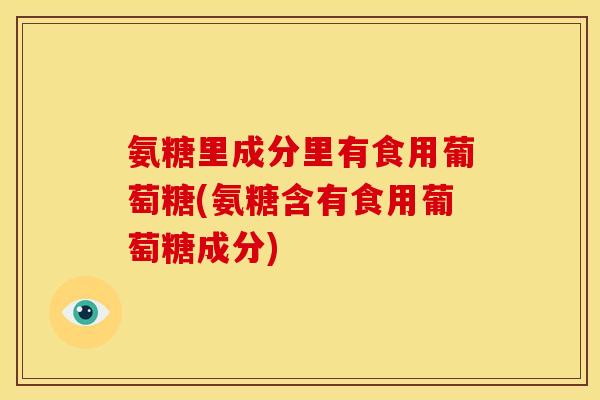 氨糖里成分里有食用葡萄糖(氨糖含有食用葡萄糖成分)