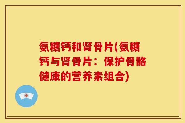 氨糖钙和肾骨片(氨糖钙与肾骨片：保护骨骼健康的营养素组合)