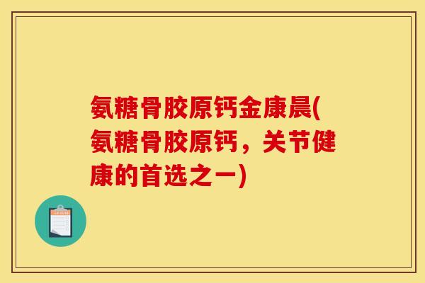 氨糖骨胶原钙金康晨(氨糖骨胶原钙，关节健康的首选之一)