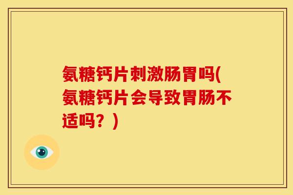 氨糖钙片刺激肠胃吗(氨糖钙片会导致胃肠不适吗？)