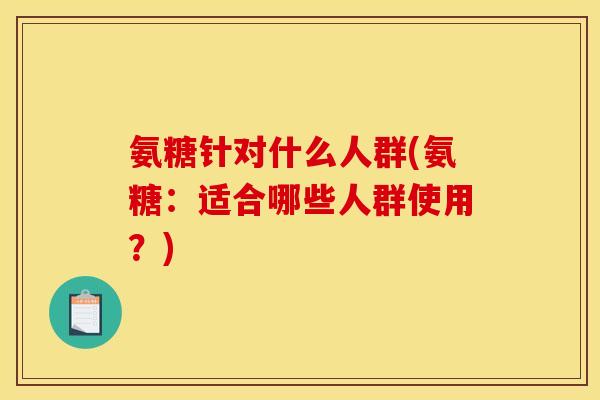 氨糖针对什么人群(氨糖：适合哪些人群使用？)