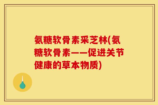 氨糖软骨素采芝林(氨糖软骨素——促进关节健康的草本物质)