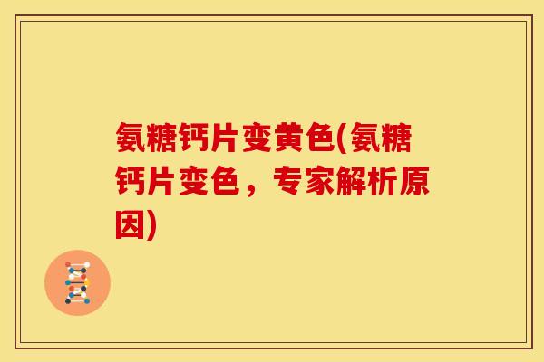 氨糖钙片变黄色(氨糖钙片变色，专家解析原因)