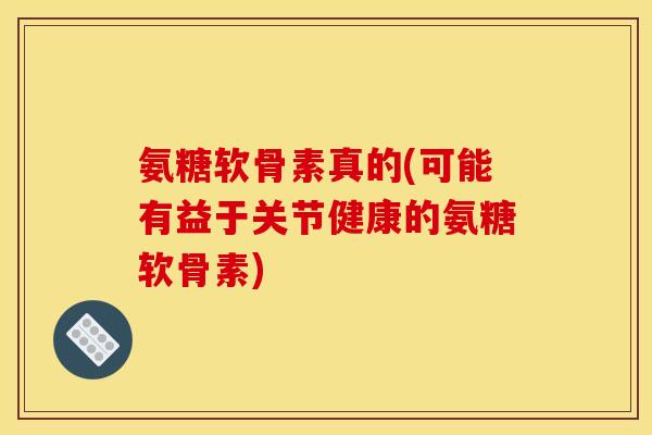 氨糖软骨素真的(可能有益于关节健康的氨糖软骨素)