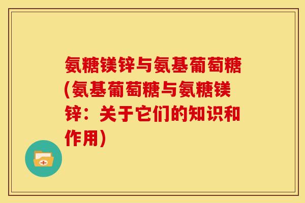 氨糖镁锌与氨基葡萄糖(氨基葡萄糖与氨糖镁锌：关于它们的知识和作用)