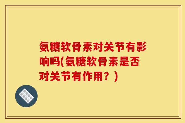 氨糖软骨素对关节有影响吗(氨糖软骨素是否对关节有作用？)