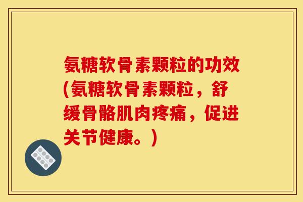 氨糖软骨素颗粒的功效(氨糖软骨素颗粒，舒缓骨骼肌肉疼痛，促进关节健康。)