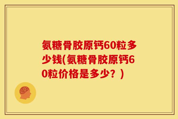 氨糖骨胶原钙60粒多少钱(氨糖骨胶原钙60粒价格是多少？)