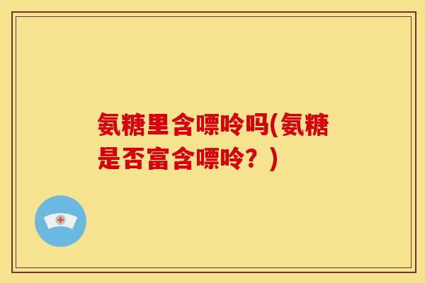 氨糖里含嘌呤吗(氨糖是否富含嘌呤？)