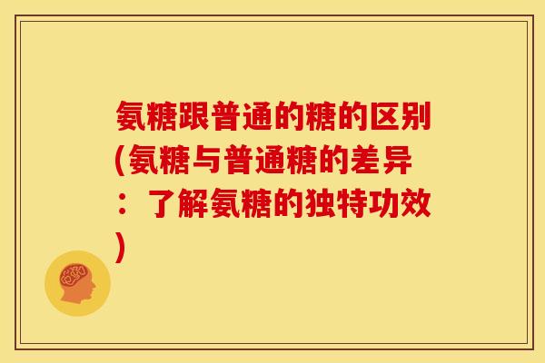 氨糖跟普通的糖的区别(氨糖与普通糖的差异：了解氨糖的独特功效)