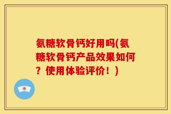 氨糖软骨钙好用吗(氨糖软骨钙产品效果如何？使用体验评价！)