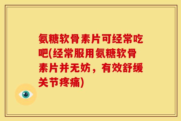 氨糖软骨素片可经常吃吧(经常服用氨糖软骨素片并无妨，有效舒缓关节疼痛)