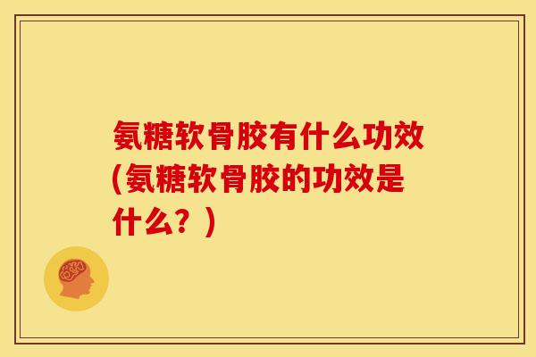 氨糖软骨胶有什么功效(氨糖软骨胶的功效是什么？)