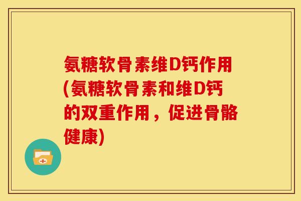 氨糖软骨素维D钙作用(氨糖软骨素和维D钙的双重作用，促进骨骼健康)