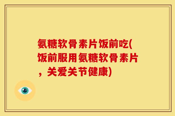 氨糖软骨素片饭前吃(饭前服用氨糖软骨素片，关爱关节健康)