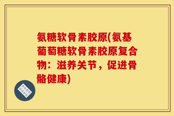 氨糖软骨素胶原(氨基葡萄糖软骨素胶原复合物：滋养关节，促进骨骼健康)