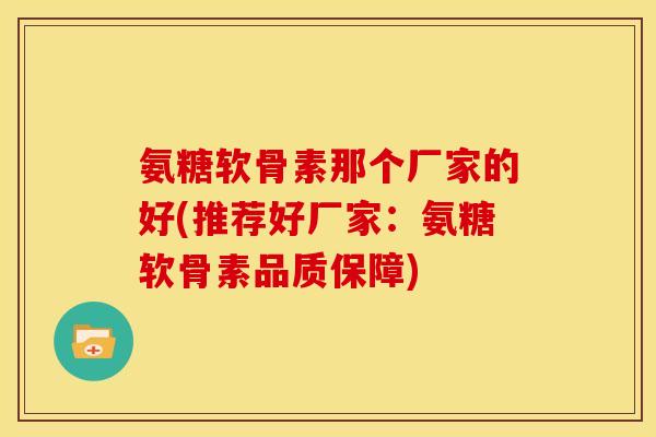 氨糖软骨素那个厂家的好(推荐好厂家：氨糖软骨素品质保障)