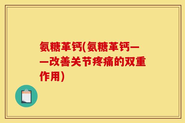 氨糖革钙(氨糖革钙——改善关节疼痛的双重作用)