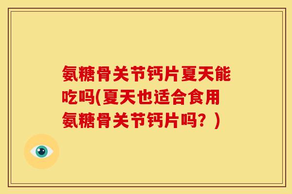 氨糖骨关节钙片夏天能吃吗(夏天也适合食用氨糖骨关节钙片吗？)