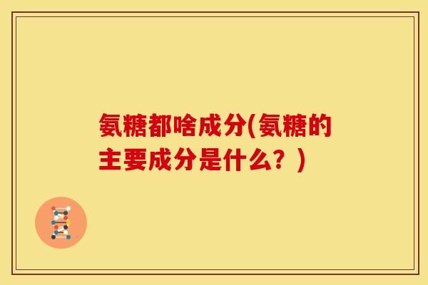 氨糖都啥成分(氨糖的主要成分是什么？)