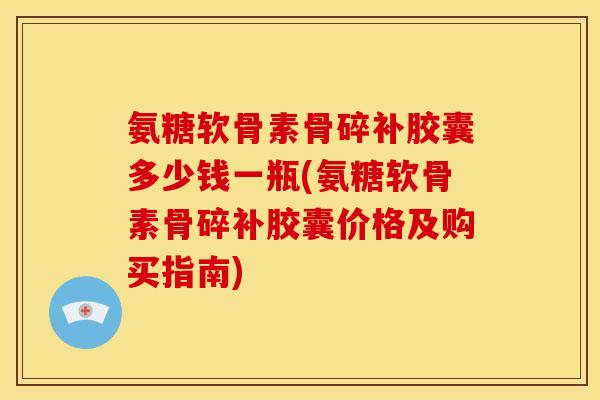 氨糖软骨素骨碎补胶囊多少钱一瓶(氨糖软骨素骨碎补胶囊价格及购买指南)