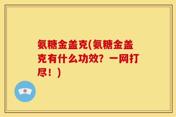 氨糖金盖克(氨糖金盖克有什么功效？一网打尽！)
