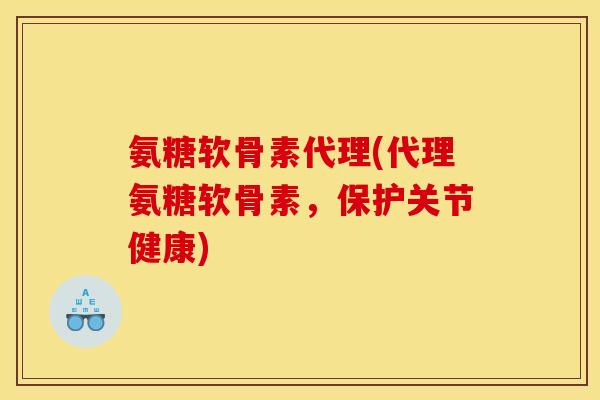 氨糖软骨素代理(代理氨糖软骨素，保护关节健康)
