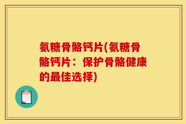 氨糖骨骼钙片(氨糖骨骼钙片：保护骨骼健康的最佳选择)