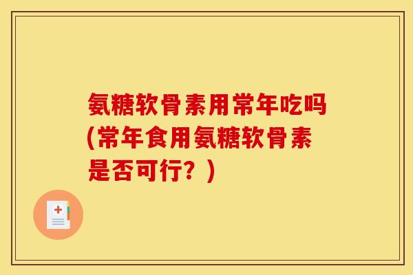 氨糖软骨素用常年吃吗(常年食用氨糖软骨素是否可行？)