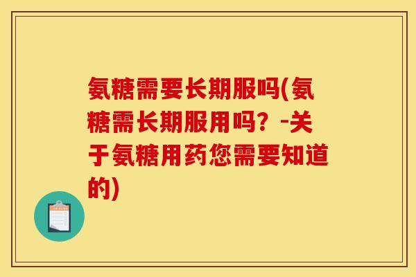 氨糖需要长期服吗(氨糖需长期服用吗？-关于氨糖用药您需要知道的)